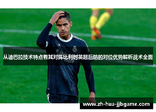 从迪巴拉技术特点看其对阵比利时英超后防的对位优势解析战术全面 从迪巴拉技术特点看其对阵比利时英超后防的对位优势解析战术全面