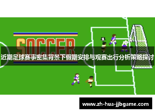 近期足球赛事密集背景下假期安排与观赛出行分析策略探讨 近期足球赛事密集背景下假期安排与观赛出行分析策略探讨