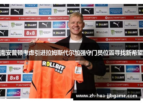 南安普顿考虑引进拉姆斯代尔加强守门员位置寻找新希望 南安普顿考虑引进拉姆斯代尔加强守门员位置寻找新希望