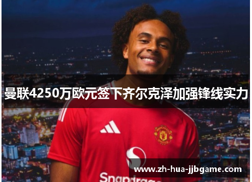 曼联4250万欧元签下齐尔克泽加强锋线实力 曼联4250万欧元签下齐尔克泽加强锋线实力