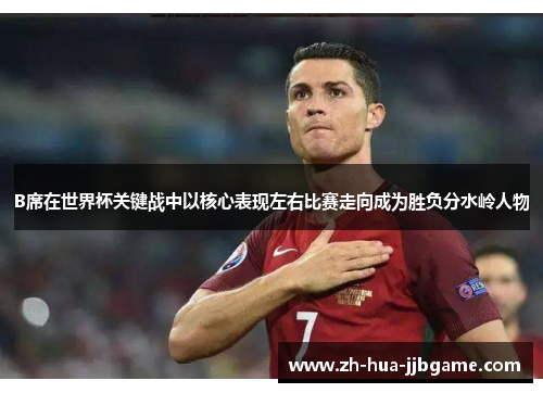 B席在世界杯关键战中以核心表现左右比赛走向成为胜负分水岭人物 B席在世界杯关键战中以核心表现左右比赛走向成为胜负分水岭人物