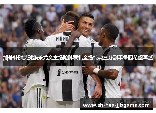 加蒂补时头球绝杀尤文主场险胜蒙扎全场惊魂三分到手争四希望再燃