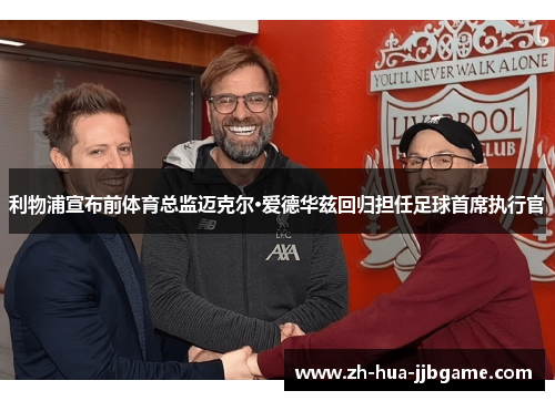 利物浦宣布前体育总监迈克尔·爱德华兹回归担任足球首席执行官
