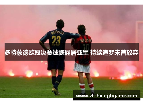 多特蒙德欧冠决赛遗憾屈居亚军 持续追梦未曾放弃